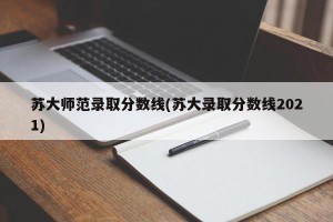 苏大师范录取分数线(苏大录取分数线2021)