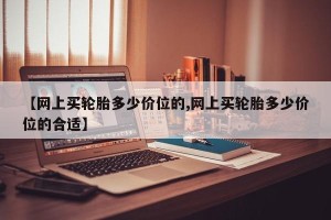 【网上买轮胎多少价位的,网上买轮胎多少价位的合适】