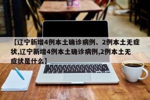 【辽宁新增4例本土确诊病例、2例本土无症状,辽宁新增4例本土确诊病例,2例本土无症状是什么】
