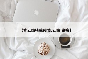 【查云南猪瘟疫情,云南 猪瘟】