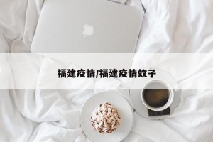 福建疫情/福建疫情蚊子