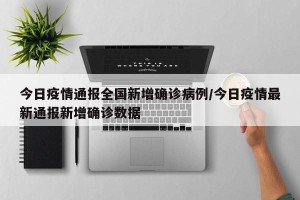 今日疫情通报全国新增确诊病例/今日疫情最新通报新增确诊数据