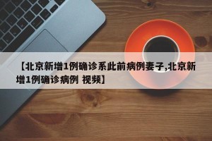 【北京新增1例确诊系此前病例妻子,北京新增1例确诊病例 视频】