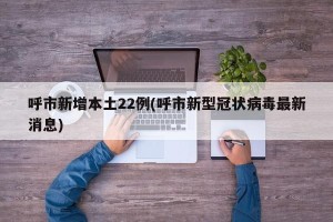 呼市新增本土22例(呼市新型冠状病毒最新消息)
