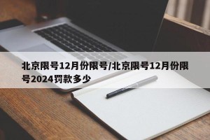 北京限号12月份限号/北京限号12月份限号2024罚款多少