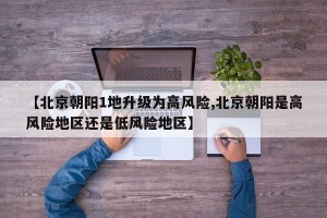 【北京朝阳1地升级为高风险,北京朝阳是高风险地区还是低风险地区】