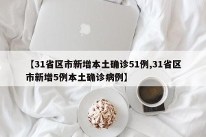 【31省区市新增本土确诊51例,31省区市新增5例本土确诊病例】