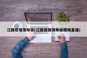 江西疫情发布会(江西疫情发布会现场直播)