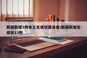 新疆新增3例本土无症状感染者/新疆新增无症状13例