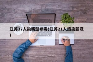 江苏37人染新型病毒(江苏21人感染新冠)