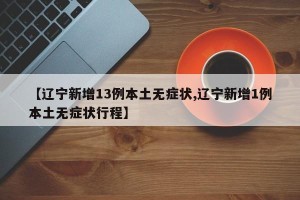 【辽宁新增13例本土无症状,辽宁新增1例本土无症状行程】