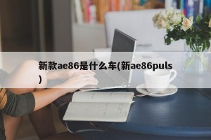 新款ae86是什么车(新ae86puls)