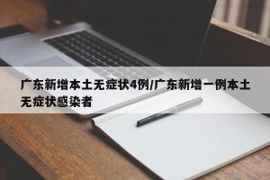 广东新增本土无症状4例/广东新增一例本土无症状感染者
