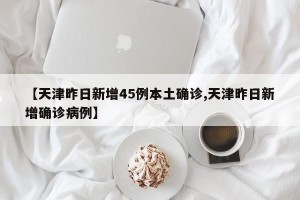 【天津昨日新增45例本土确诊,天津昨日新增确诊病例】