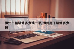柳州市精装修多少钱一平/柳州房子装修多少钱