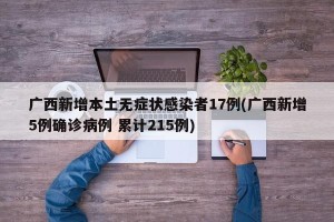 广西新增本土无症状感染者17例(广西新增5例确诊病例 累计215例)