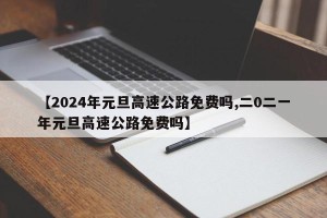 【2024年元旦高速公路免费吗,二0二一年元旦高速公路免费吗】