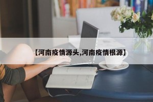 【河南疫情源头,河南疫情根源】