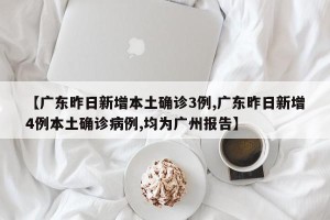 【广东昨日新增本土确诊3例,广东昨日新增4例本土确诊病例,均为广州报告】