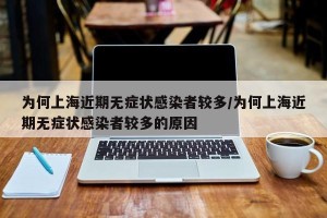 为何上海近期无症状感染者较多/为何上海近期无症状感染者较多的原因