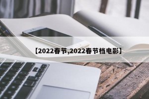 【2022春节,2022春节档电影】