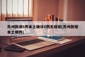 苏州新增6例本土确诊8例无症状(苏州新增本土病例)