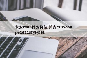 长安cs85什么价位/长安cs85coupe2021款多少钱