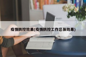疫情防控效果(疫情防控工作总体效果)