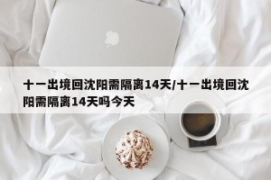 十一出境回沈阳需隔离14天/十一出境回沈阳需隔离14天吗今天