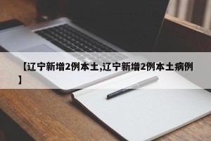 【辽宁新增2例本土,辽宁新增2例本土病例】