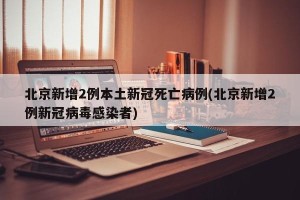 北京新增2例本土新冠死亡病例(北京新增2例新冠病毒感染者)
