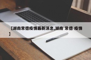 【湖南常德疫情最新消息,湖南 常德 疫情】