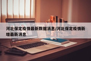 河北保定疫情最新数据消息/河北保定疫情新增最新消息
