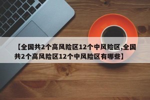 【全国共2个高风险区12个中风险区,全国共2个高风险区12个中风险区有哪些】