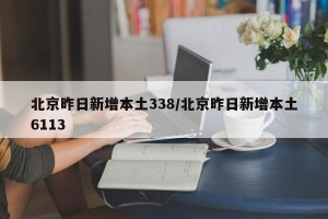 北京昨日新增本土338/北京昨日新增本土6113