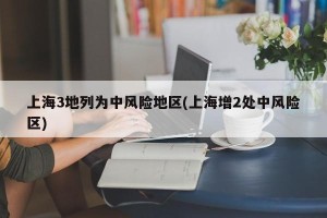 上海3地列为中风险地区(上海增2处中风险区)