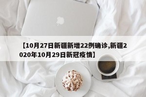 【10月27日新疆新增22例确诊,新疆2020年10月29日新冠疫情】