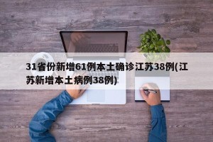 31省份新增61例本土确诊江苏38例(江苏新增本土病例38例)