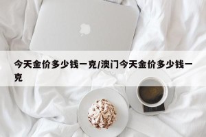 今天金价多少钱一克/澳门今天金价多少钱一克