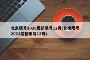 北京限号2020最新限号12月(北京限号2021最新限号12月)
