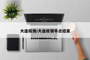 大连疫情/大连疫情早点结束