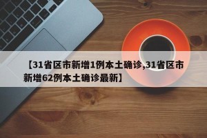 【31省区市新增1例本土确诊,31省区市新增62例本土确诊最新】