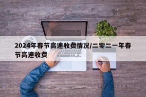 2024年春节高速收费情况/二零二一年春节高速收费
