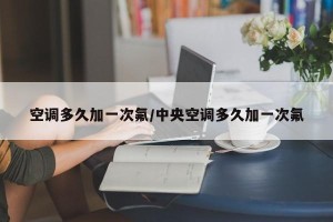 空调多久加一次氟/中央空调多久加一次氟