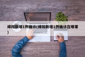 绵阳新增1例确诊(绵阳新增1例确诊在哪里)