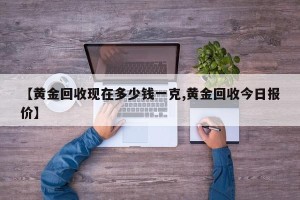 【黄金回收现在多少钱一克,黄金回收今日报价】
