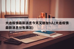大连疫情最新消息今天又增加9人(大连疫情最新消息分布情况)