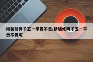 精装修两千五一平贵不贵/精装修两千五一平贵不贵呢