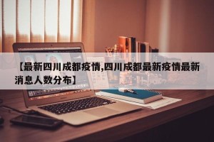 【最新四川成都疫情,四川成都最新疫情最新消息人数分布】
