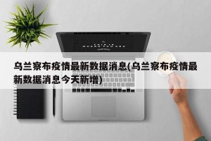 乌兰察布疫情最新数据消息(乌兰察布疫情最新数据消息今天新增)